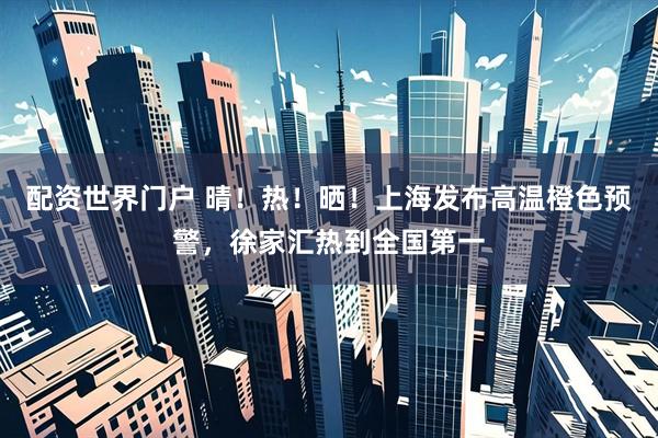 配资世界门户 晴！热！晒！上海发布高温橙色预警，徐家汇热到全国第一