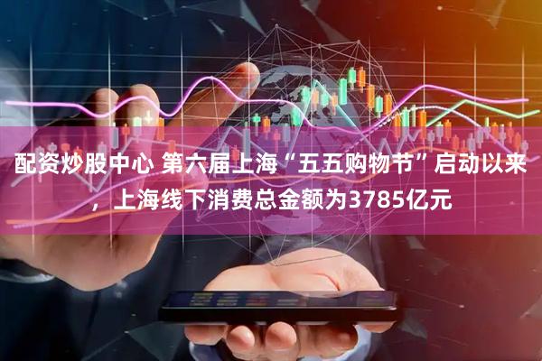 配资炒股中心 第六届上海“五五购物节”启动以来，上海线下消费总金额为3785亿元