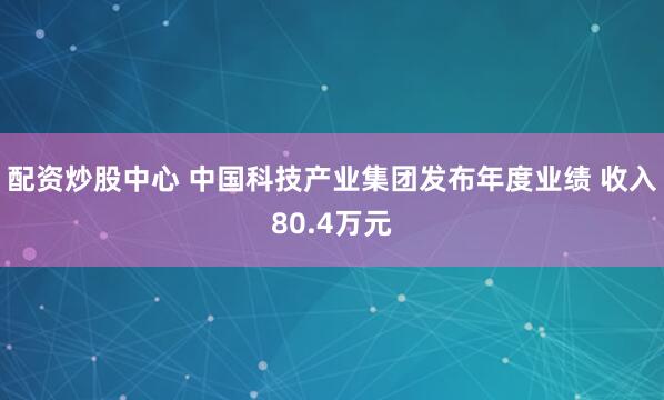 配资炒股中心 中国科技产业集团发布年度业绩 收入80.4万元