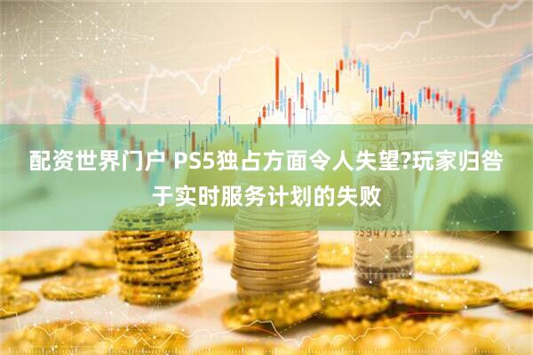 配资世界门户 PS5独占方面令人失望?玩家归咎于实时服务计划的失败