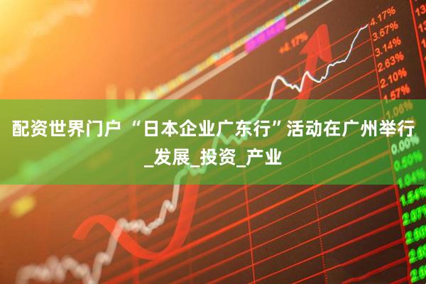 配资世界门户 “日本企业广东行”活动在广州举行_发展_投资_产业