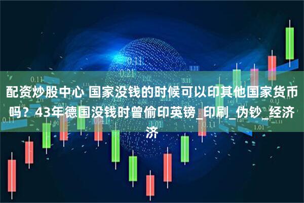配资炒股中心 国家没钱的时候可以印其他国家货币吗？43年德国没钱时曾偷印英镑_印刷_伪钞_经济