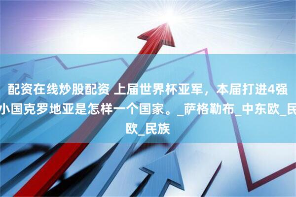 配资在线炒股配资 上届世界杯亚军，本届打进4强，小国克罗地亚是怎样一个国家。_萨格勒布_中东欧_民族