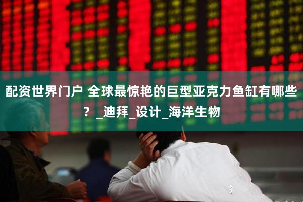 配资世界门户 全球最惊艳的巨型亚克力鱼缸有哪些？_迪拜_设计_海洋生物