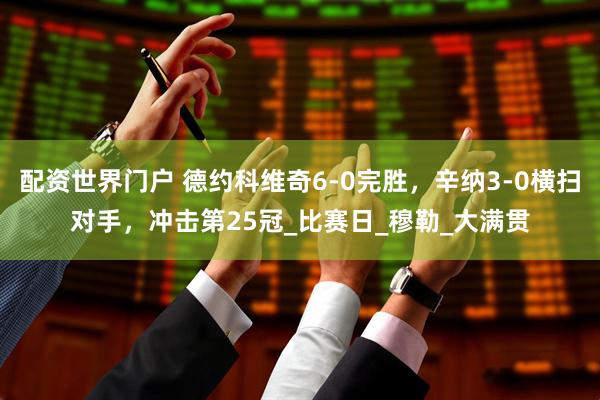 配资世界门户 德约科维奇6-0完胜，辛纳3-0横扫对手，冲击第25冠_比赛日_穆勒_大满贯
