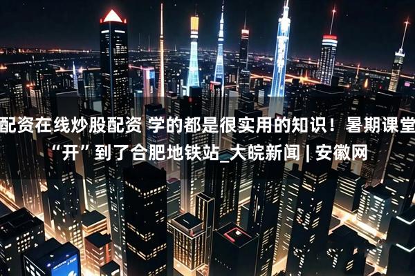 配资在线炒股配资 学的都是很实用的知识！暑期课堂“开”到了合肥地铁站_大皖新闻 | 安徽网