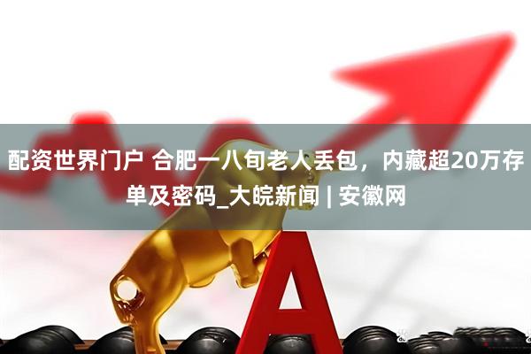 配资世界门户 合肥一八旬老人丢包，内藏超20万存单及密码_大皖新闻 | 安徽网