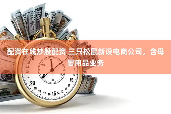 配资在线炒股配资 三只松鼠新设电商公司，含母婴用品业务