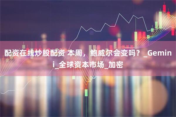 配资在线炒股配资 本周，鲍威尔会变吗？_Gemini_全球资本市场_加密