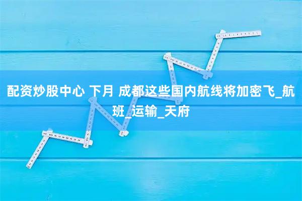 配资炒股中心 下月 成都这些国内航线将加密飞_航班_运输_天府
