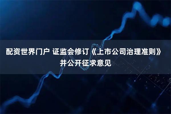 配资世界门户 证监会修订《上市公司治理准则》 并公开征求意见