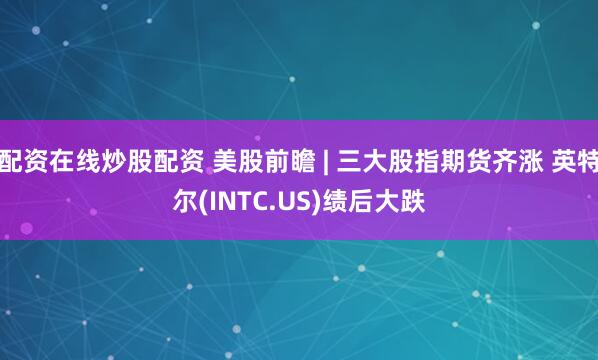 配资在线炒股配资 美股前瞻 | 三大股指期货齐涨 英特尔(INTC.US)绩后大跌