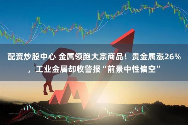 配资炒股中心 金属领跑大宗商品！贵金属涨26%，工业金属却收警报“前景中性偏空”