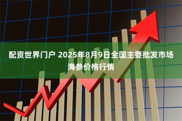 配资世界门户 2025年8月9日全国主要批发市场海参价格行情