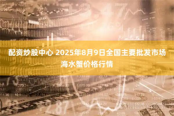 配资炒股中心 2025年8月9日全国主要批发市场海水蟹价格行情