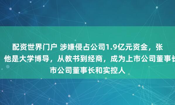 配资世界门户 涉嫌侵占公司1.9亿元资金，张宝被批捕！他是大学博导，从教书到经商，成为上市公司董事长和实控人