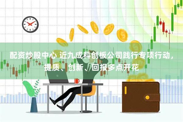 配资炒股中心 近九成科创板公司践行专项行动，提质、创新、回报多点开花