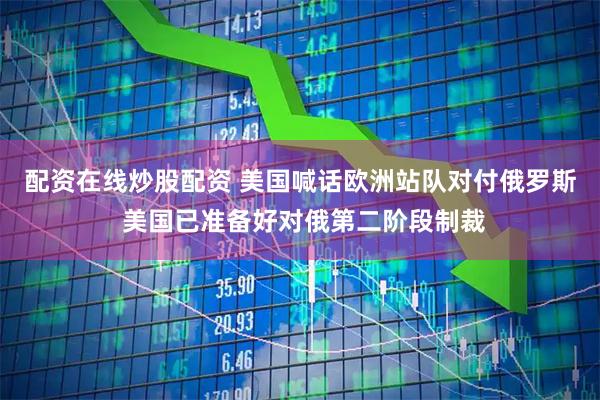 配资在线炒股配资 美国喊话欧洲站队对付俄罗斯 美国已准备好对俄第二阶段制裁