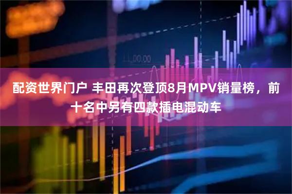 配资世界门户 丰田再次登顶8月MPV销量榜，前十名中另有四款插电混动车