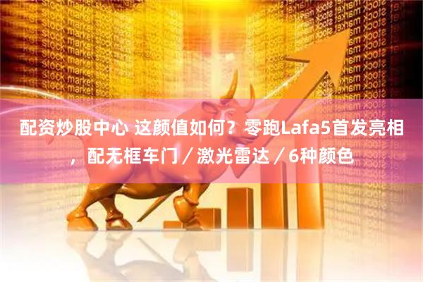 配资炒股中心 这颜值如何？零跑Lafa5首发亮相，配无框车门／激光雷达／6种颜色