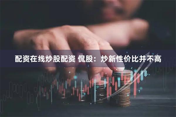 配资在线炒股配资 侃股：炒新性价比并不高