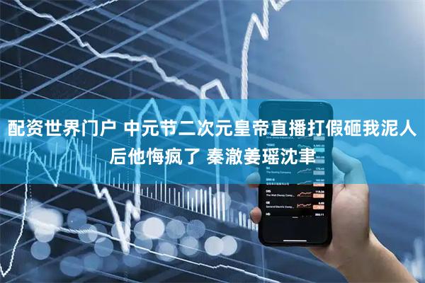 配资世界门户 中元节二次元皇帝直播打假砸我泥人后他悔疯了 秦澈姜瑶沈聿