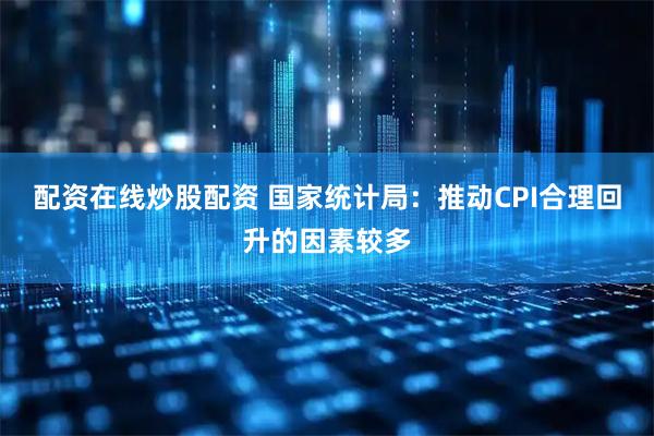 配资在线炒股配资 国家统计局：推动CPI合理回升的因素较多