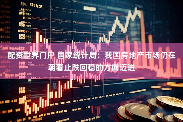 配资世界门户 国家统计局：我国房地产市场仍在朝着止跌回稳的方向迈进