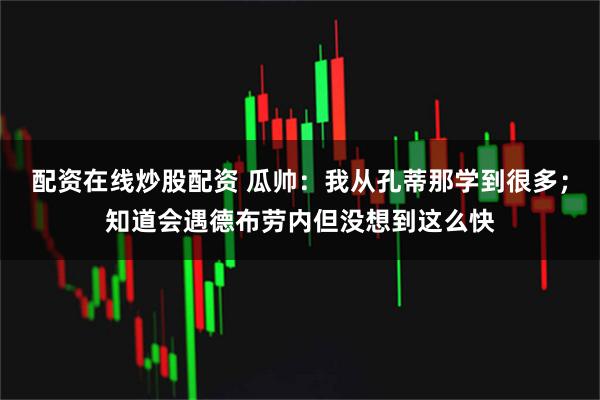 配资在线炒股配资 瓜帅：我从孔蒂那学到很多；知道会遇德布劳内但没想到这么快