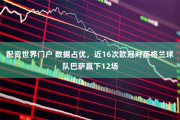 配资世界门户 数据占优，近16次欧冠对英格兰球队巴萨赢下12场
