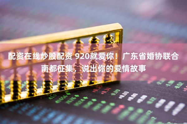 配资在线炒股配资 920就爱你！广东省婚协联合南都征集，说出你的爱情故事