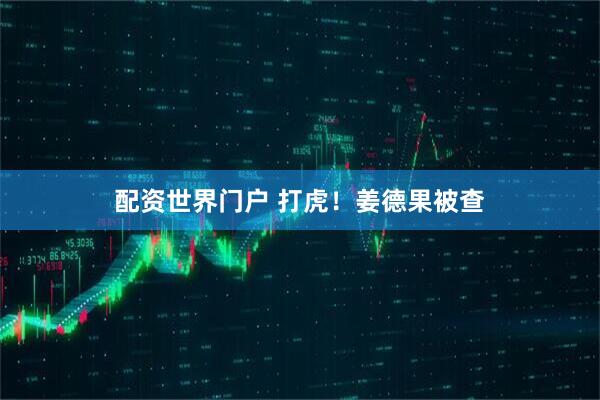 配资世界门户 打虎！姜德果被查