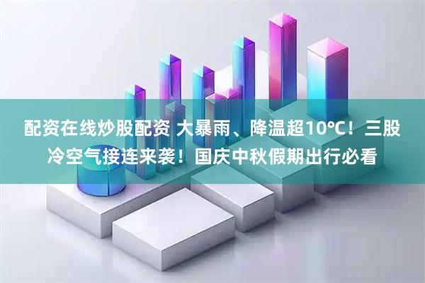 配资在线炒股配资 大暴雨、降温超10℃！三股冷空气接连来袭！国庆中秋假期出行必看