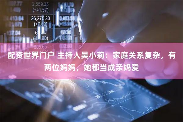 配资世界门户 主持人吴小莉：家庭关系复杂，有两位妈妈，她都当成亲妈爱