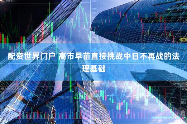 配资世界门户 高市早苗直接挑战中日不再战的法理基础