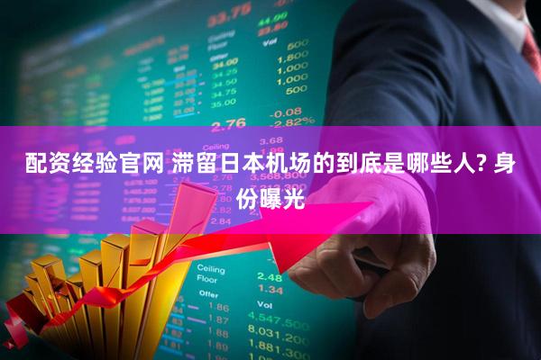 配资经验官网 滞留日本机场的到底是哪些人? 身份曝光