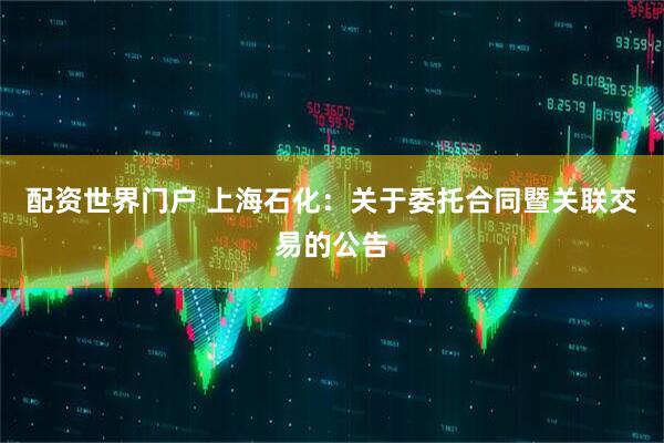 配资世界门户 上海石化：关于委托合同暨关联交易的公告