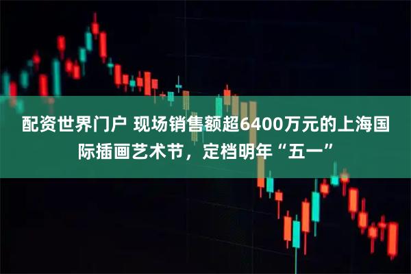 配资世界门户 现场销售额超6400万元的上海国际插画艺术节，定档明年“五一”