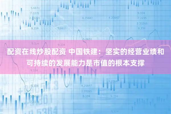 配资在线炒股配资 中国铁建：坚实的经营业绩和可持续的发展能力是市值的根本支撑