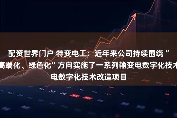 配资世界门户 特变电工：近年来公司持续围绕“智能化、高端化、绿色化”方向实施了一系列输变电数字化技术改造项目