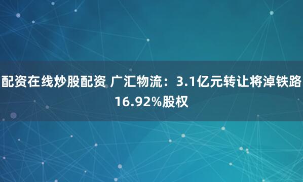 配资在线炒股配资 广汇物流：3.1亿元转让将淖铁路16.92%股权