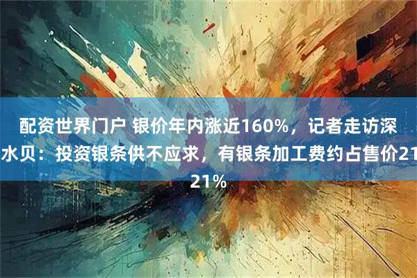配资世界门户 银价年内涨近160%，记者走访深圳水贝：投资银条供不应求，有银条加工费约占售价21%