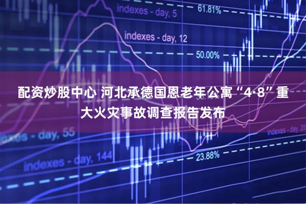 配资炒股中心 河北承德国恩老年公寓“4·8”重大火灾事故调查报告发布