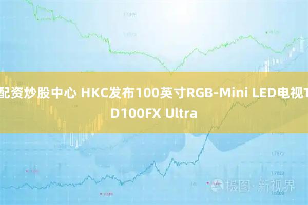 配资炒股中心 HKC发布100英寸RGB-Mini LED电视TD100FX Ultra