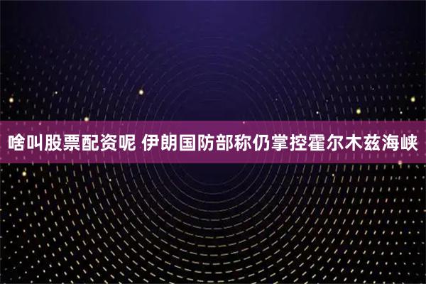 啥叫股票配资呢 伊朗国防部称仍掌控霍尔木兹海峡