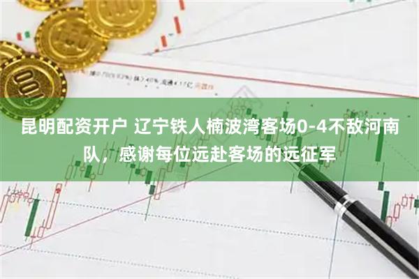 昆明配资开户 辽宁铁人楠波湾客场0-4不敌河南队，感谢每位远赴客场的远征军