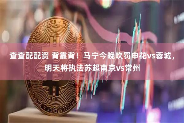查查配配资 背靠背！马宁今晚吹罚申花vs蓉城，明天将执法苏超南京vs常州
