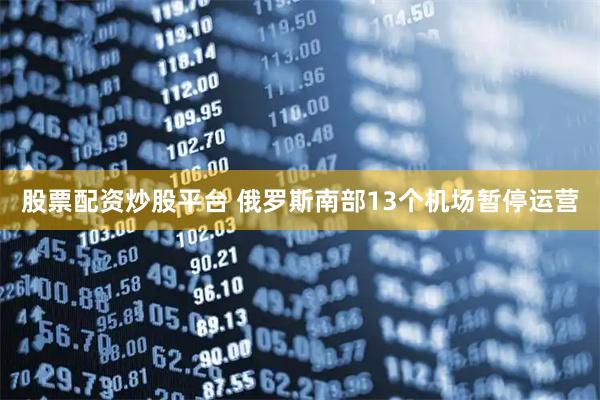 股票配资炒股平台 俄罗斯南部13个机场暂停运营