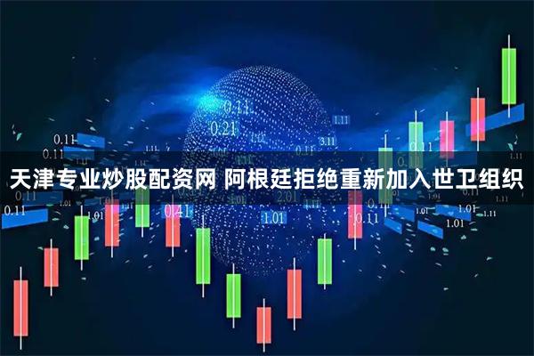 天津专业炒股配资网 阿根廷拒绝重新加入世卫组织