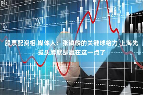 股票配资相 媒体人：张镇麟的关键球给力 上海先拔头筹就是赢在这一点了